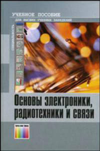 Основы электроники, радиотехники и связи. Учебное пособие для вузов. Гриф УМО вузов России