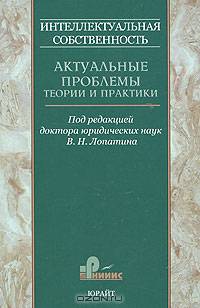 Интеллектуальная собственность. Актуальные проблемы теории и практики: сборник научных трудов. Том 1