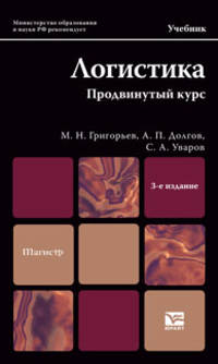 Логистика. Продвинутый курс: Учебник для магистров / М.Н. Григорьев, А.П. Долгов, С.А. Уваров. - 3-e изд., перераб. и доп. - (Магистр).