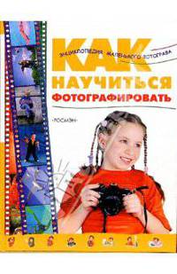 Как научиться фотографировать. Энциклопедия маленького фотографа