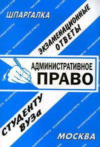 Административное право: экзаменационные ответы студенту вуза: шпаргалка. Учебное пособие для ВУЗов