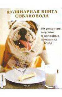 Кулинарная книга собаковода: 50 рецептов вкусных и полезных домашних блюд