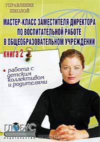 Мастер-класс заместителя директора по воспитательной работе в общеобразовательном учреждении. Книга 2. Работа с детским коллективом и родителями