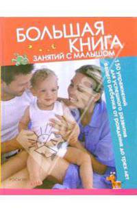 Большая книга занятий с малышом: 150 упражнений для успешного развития вашего ребенка
