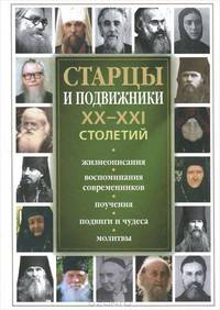 Старцы и подвижники XX-XXI столетий. Жизнеописания, воспоминания современников, поучения, подвиги и чудеса, молитвы
