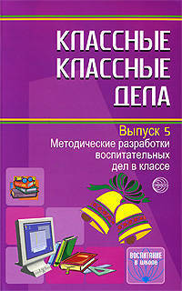 Классные классные дела. Выпуск 5. Методические разработки воспитательных дел в классе