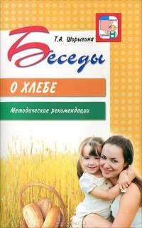 Беседы о хлебе: Методические рекомендации / Т.А. Шорыгина. - (Вместе с детьми).