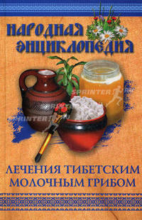 Народная энциклопедия лечения тибетским молочным грибом
