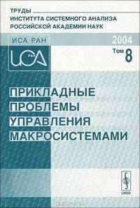 Прикладные проблемы управления макросистемами (Апатиты, 5-9 апреля 2004 г.) Сборник докладов. Труды Института системного анализа Российской академии наук (ИСА РАН). Том 8