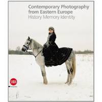 Contemporary Photography from Eastern Europe: History Memory Identity