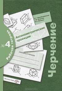 Черчение: Аксонометрические проекции: Рабочая тетрадь № 4 Изд. 2-е, перераб., доп.