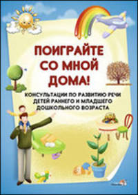 Поиграйте со мной дома! Консультации по развитию речи детей раннего и младшего дошкольного возраста