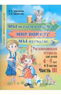 Мавлютова, Мавлютова: Мы играем и решаем - мир вокруг мы изучаем! Развивающая тетрадь для детей 4-5 лет. Часть 3