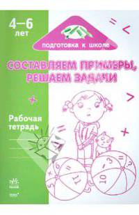 Составляем примеры, решаем задачи: Рабочая тетрадь для детей возрастом 4-6 лет