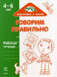 Подготовка к школе. Говорим правильно. 4-6 лет. Рабочая тетрадь