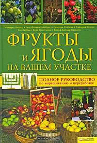 Фрукты и ягоды на вашем участке. Полное руководство по выращиванию и переработке
