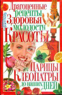 Драгоценные рецепты здоровья, молодости, красоты от царицы Клеопатры до наших дней.