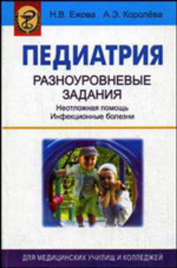 Педиатрия. Разноуровневые задания: неотложная помощь, инфекционные болезни: практикум /Ежова Н.В., Королева А.Э.