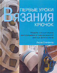 Первые уроки вязания: Крючок: Модели с пошаговыми инструкциями в сопровождении цветных фотографий / Пер. с англ. Кондрахина И.М.