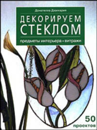 Декорируем стеклом: предметы интерьера, витражи: 50 проектов / Пер. с итал. Шорниковой Е.Н.