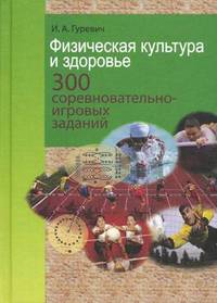 Физическая культура и здоровье. 300 соревновательно-игровых заданий: Учебно-методическое пособие / И.А. Гуревич.