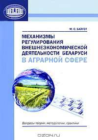 Механизмы регулирования внешнеэкономической деятельности Беларуси в аграрной сфере: вопросы теории, методологии, практики. Байгот М.С. Под ред. Гусакова В.Г.