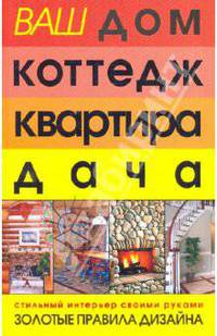 Ваш дом, коттедж, квартира, дача. Стильный интерьер своими руками. Золотые правила дизайна