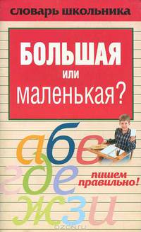 Большая или маленькая?: Пишем правильно! - (Словарь школьника)