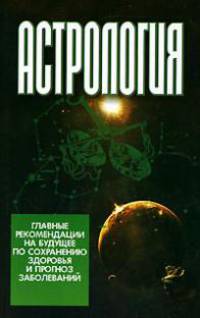 Астрология. Главные рекомендации на будущее по сохранению здоровья и прогноз заболеваний