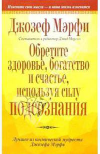 Обретите здоровье, богатство и счастье, используя силу подсознания: Лучшее из космической мудрости Дж.Мэрфи