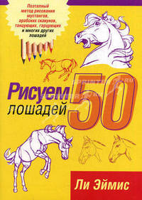 Рисуем 50 лошадей. Поэтапный метод рисования мустангов, арабских скакунов, танцующих, гарцующих и многих других лошадей