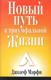Новый Путь к триумфальной Жизни. Подробное изложение умственных и духовных принципов жизни