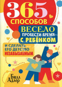 365 способов весело провести время с ребенком и сделать его детство незабываемым.