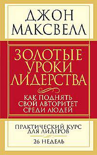 Золотые уроки лидерства. Как поднять свой авторитет среди людей. Практический курс для лидеров. 26 недель