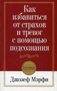 Джозеф Мэрфи: Как избавиться от страхов и тревог с помощью подсознания