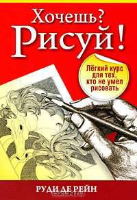 Хочешь? Рисуй!:Лёгкий курс для тех, кто не умел рисовать (3-е издание)