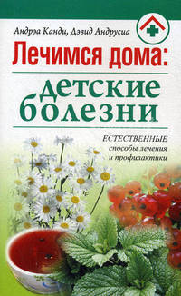 Лечимся дома: детские болезни. Естественные способы лечения и профилактики