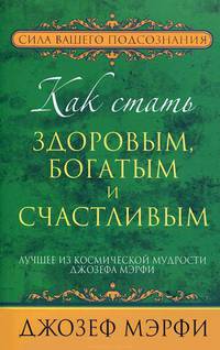 Как стать здоровым, богатым и счастливым. Лучшее из космической мудрости Джозефа Мэрфи