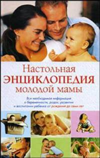 Настольная энциклопедия молодой мамы. Вся необходимая информация о беременности, родах, развитии и воспитании ребенка