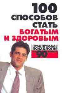 100 способов стать богатым и здоровым. Практическая психология