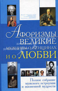Афоризмы. Великие мужчины о женщинах и о любви. Полное собрание мужского остроумия и жизненной мудрости