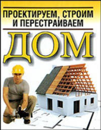 Проектируем, строим и перестраиваем дом