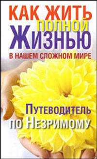 Как жить полной жизнью в нашем сложном мире. Путеводитель по Незримому.
