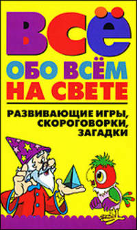 Всё обо всем на свете. Развивающие игры, скороговорки, загадки