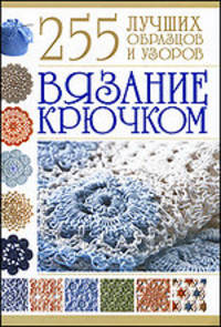 Вязание крючком. 255 лучших образцов и узоров.