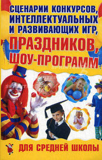 Сценарии конкурсов, интеллектуальных и развивающих игр, праздников, шоу-программ для средней школы