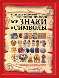 Все знаки и символы. Большая толковая энциклопедия символов. Символы древности, религиозный символизм, магия чисел, символика флоры и фауны, современные знаки и символы