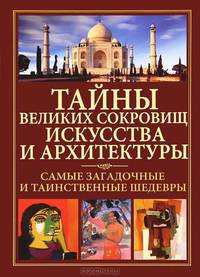 Тайны великих сокровищ искусства и архитектуры. Самые загадочные и таинственные шедевры