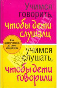 Учимся говорить, чтобы дети слушали, учимся слушать, чтобы дети говорили. Как "достучаться" до сына или дочери