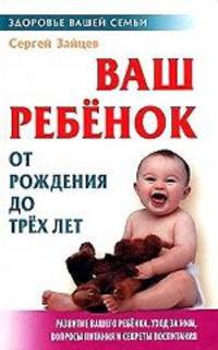 Ваш ребенок от рождения до трех лет: Развитие вашего ребенка, уход за ним, вопросы питания и секреты воспитания. - 4-е изд., стер. (Серия "Здоровье вашей семьи")